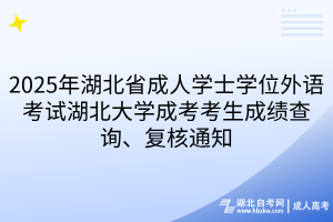 2025年湖北省成人學(xué)士學(xué)位外語考試湖北大學(xué)成考考生成績查詢、復(fù)核通知
