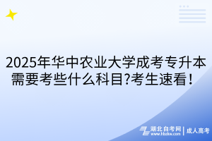 2025年華中農(nóng)業(yè)大學(xué)成考專升本需要考些什么科目?考生速看！