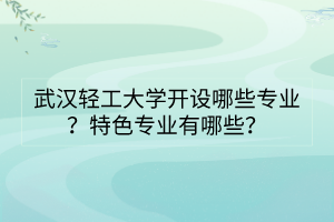 武漢輕工大學開設哪些專業(yè)？特色專業(yè)有哪些？