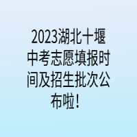 2023湖北十堰中考志愿填報時間及招生批次公布啦！