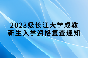 2023級(jí)長江大學(xué)成教新生入學(xué)資格復(fù)查通知