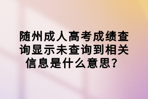 隨州成人高考成績查詢顯示未查詢到相關(guān)信息是什么意思？