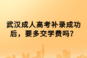 武漢成人高考補(bǔ)錄成功后，要多交學(xué)費(fèi)嗎？