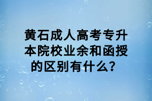 黃石成人高考專升本院校業(yè)余和函授的區(qū)別有什么？