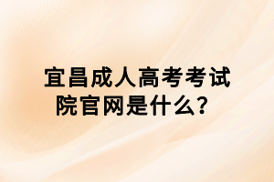 宜昌成人高考考試院官網(wǎng)是什么？