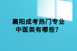 襄陽成考熱門專業(yè)中醫(yī)類有哪些？