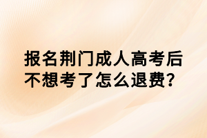 報名荊門成人高考后不想考了怎么退費？