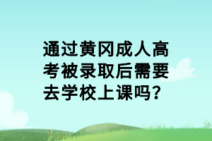 通過(guò)黃岡成人高考被錄取后需要去學(xué)校上課嗎？