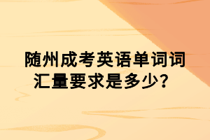 隨州成考英語(yǔ)單詞詞匯量要求是多少？