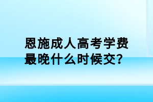 恩施成人高考學(xué)費(fèi)最晚什么時(shí)候交？