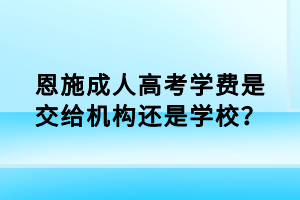 恩施成人高考學費是交給機構(gòu)還是學校？