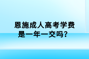 恩施成人高考學(xué)費(fèi)是一年一交嗎？