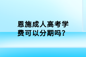 恩施成人高考學(xué)費可以分期嗎？
