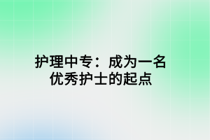 護(hù)理中專：成為一名優(yōu)秀護(hù)士的起點(diǎn)