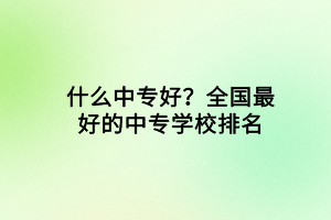 什么中專好？全國(guó)最好的中專學(xué)校排名
