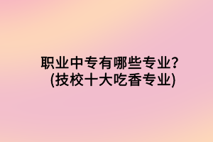 職業(yè)中專有哪些專業(yè)？(技校十大吃香專業(yè))
