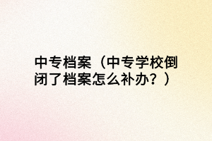 中專檔案（中專學(xué)校倒閉了檔案怎么補(bǔ)辦？）