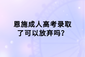 恩施成人高考錄取了可以放棄嗎？
