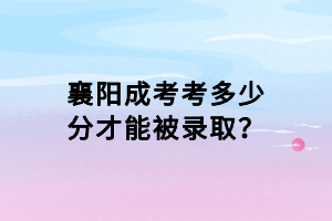 襄陽成考考多少分才能被錄??？