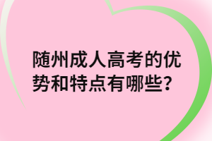 隨州成人高考的優(yōu)勢(shì)和特點(diǎn)有哪些？