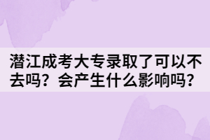 潛江成考大專(zhuān)錄取了可以不去嗎？會(huì)產(chǎn)生什么影響嗎？