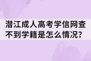 潛江成人高考學(xué)信網(wǎng)查不到學(xué)籍是怎么情況？