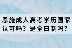 恩施成人高考學(xué)歷國家認(rèn)可嗎？是全日制嗎？