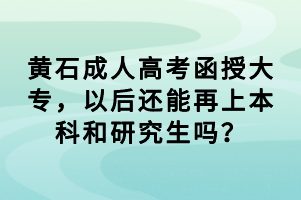 黃石成人高考函授大專，以后還能再上本科和研究生嗎？
