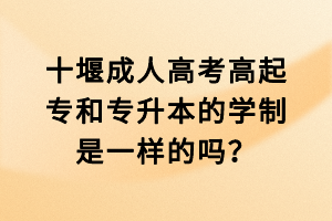 十堰成人高考高起專和專升本的學(xué)制是一樣的嗎？