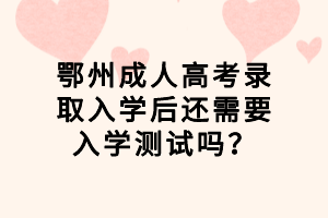 鄂州成人高考錄取入學(xué)后還需要入學(xué)測試嗎？