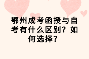 鄂州成考函授與自考有什么區(qū)別？如何選擇？