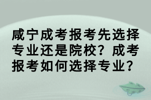 咸寧成考報考先選擇專業(yè)還是院校？成考報考如何選擇專業(yè)？