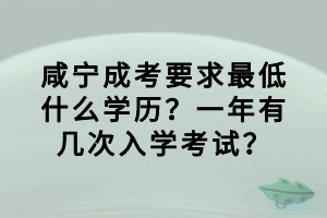 咸寧成考要求最低什么學(xué)歷？一年有幾次入學(xué)考試？
