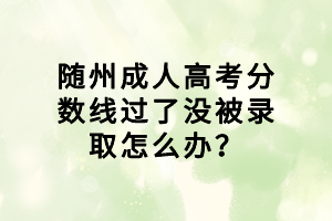 隨州成人高考分?jǐn)?shù)線過了沒被錄取怎么辦？