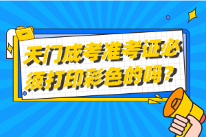 天門成考準(zhǔn)考證必須打印彩色的嗎？