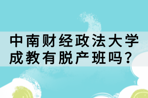 中南財(cái)經(jīng)政法大學(xué)成教有脫產(chǎn)班嗎？