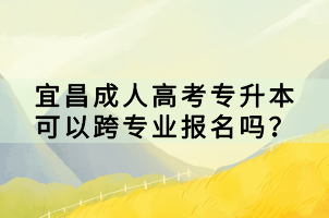 宜昌成人高考專升本可以跨專業(yè)報(bào)名嗎？