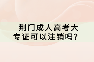 荊門(mén)成人高考大專(zhuān)證可以注銷(xiāo)嗎？