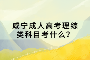 咸寧成人高考理綜類科目考什么？