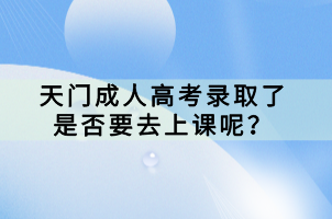天門(mén)成人高考錄取了是否要去上課呢？