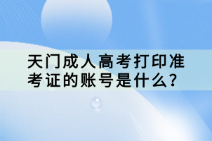 天門成人高考打印準(zhǔn)考證的賬號是什么？