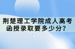 荊楚理工學院成人高考函授錄取要多少分？