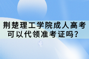 荊楚理工學(xué)院成人高考可以代領(lǐng)準(zhǔn)考證嗎？