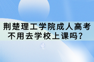 荊楚理工學(xué)院成人高考不用去學(xué)校上課嗎？