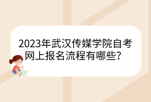 2023年武漢傳媒學(xué)院自考網(wǎng)上報(bào)名流程有哪些？