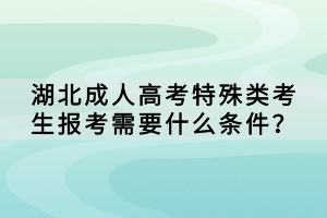 湖北成人高考特殊類(lèi)考生報(bào)考需要什么條件？