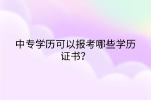 中專學(xué)歷可以報(bào)考哪些學(xué)歷證書？