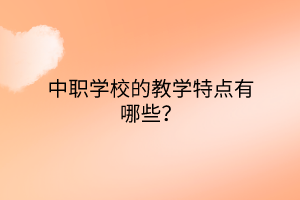 中職學(xué)校的教學(xué)特點(diǎn)有哪些？