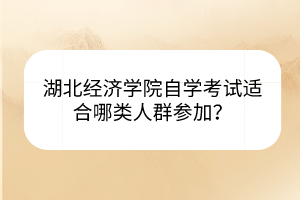 湖北經(jīng)濟(jì)學(xué)院自學(xué)考試適合哪類人群參加？