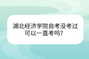 湖北經(jīng)濟(jì)學(xué)院自考沒(méi)考過(guò)可以一直考嗎？